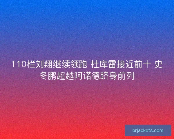 110栏刘翔继续领跑 杜库雷接近前十 史冬鹏超越阿诺德跻身前列