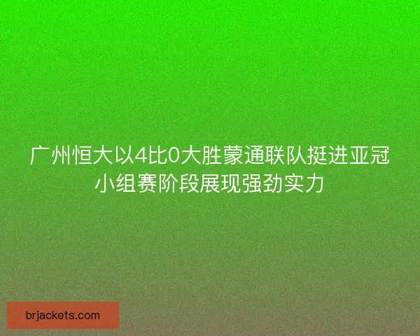 广州恒大以4比0大胜蒙通联队挺进亚冠小组赛阶段展现强劲实力 广州恒大以4比0大胜蒙通联队挺进亚冠小组赛阶段展现强劲实力