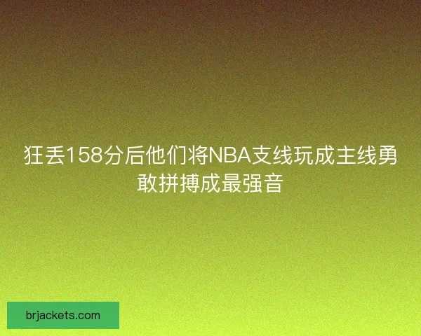 狂丢158分后他们将NBA支线玩成主线勇敢拼搏成最强音 狂丢158分后他们将NBA支线玩成主线勇敢拼搏成最强音