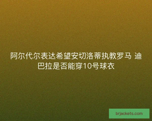 阿尔代尔表达希望安切洛蒂执教罗马 迪巴拉是否能穿10号球衣