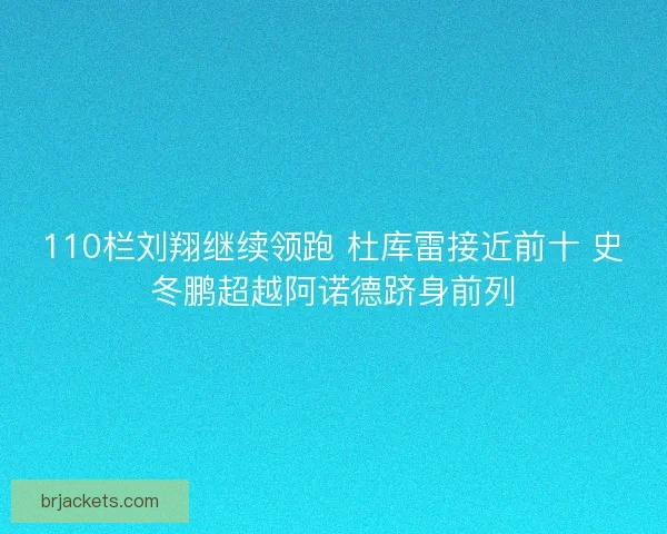 110栏刘翔继续领跑 杜库雷接近前十 史冬鹏超越阿诺德跻身前列