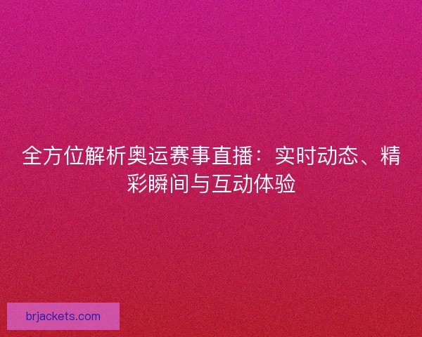 全方位解析奥运赛事直播：实时动态、精彩瞬间与互动体验