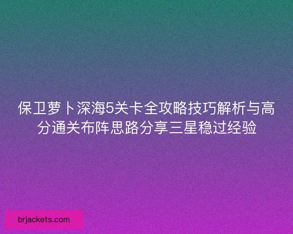 保卫萝卜深海5关卡全攻略技巧解析与高分通关布阵思路分享三星稳过经验 保卫萝卜深海5关卡全攻略技巧解析与高分通关布阵思路分享三星稳过经验