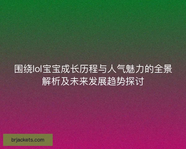 围绕lol宝宝成长历程与人气魅力的全景解析及未来发展趋势探讨 围绕lol宝宝成长历程与人气魅力的全景解析及未来发展趋势探讨