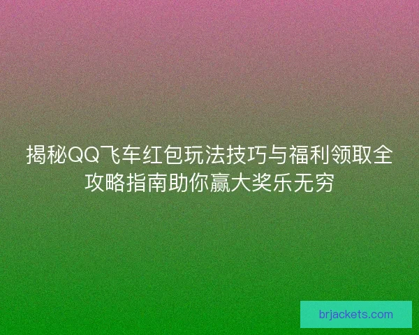 揭秘QQ飞车红包玩法技巧与福利领取全攻略指南助你赢大奖乐无穷