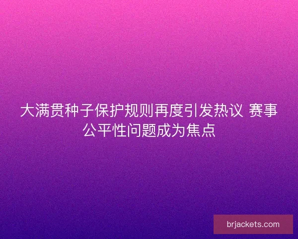 大满贯种子保护规则再度引发热议 赛事公平性问题成为焦点 大满贯种子保护规则再度引发热议 赛事公平性问题成为焦点