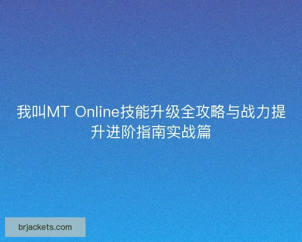 我叫MT Online技能升级全攻略与战力提升进阶指南实战篇