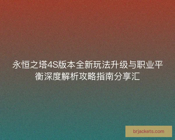 永恒之塔4S版本全新玩法升级与职业平衡深度解析攻略指南分享汇